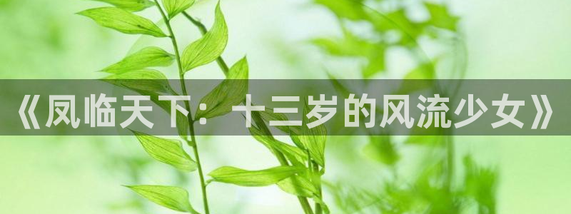 美丽新世界韩漫土豪漫画免费漫画在线：《凤临天下：十三岁的风流少女》